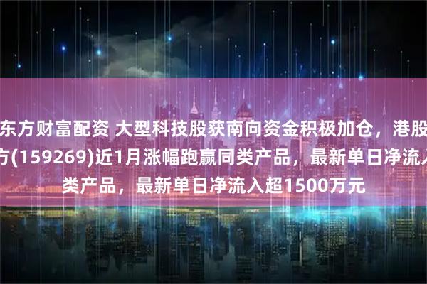 东方财富配资 大型科技股获南向资金积极加仓,港股通科技ETF南方(159269)近1月涨幅跑赢同类产品,最新单日净流入超1500万元