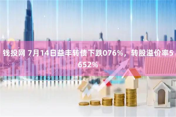 钱投网 7月14日益丰转债下跌076%，转股溢价率5652%