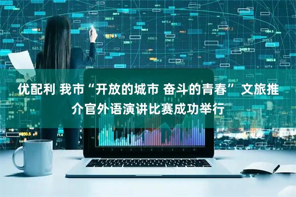 优配利 我市“开放的城市 奋斗的青春” 文旅推介官外语演讲比赛成功举行