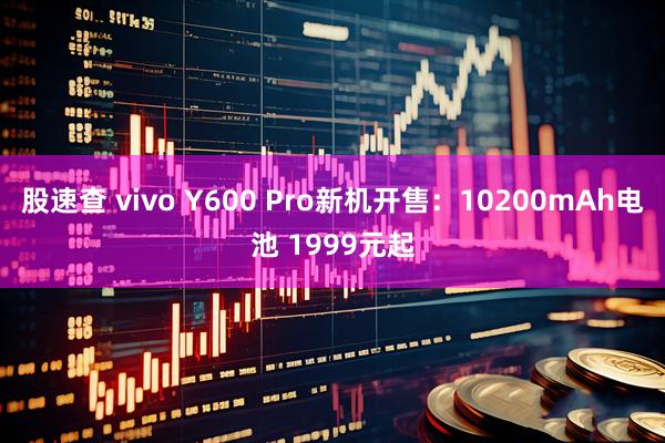 股速查 vivo Y600 Pro新机开售：10200mAh电池 1999元起