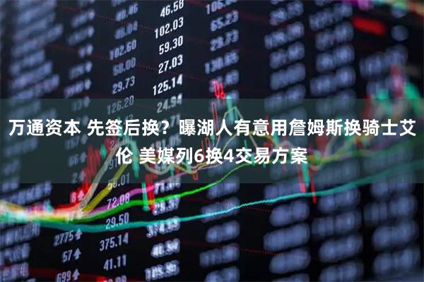万通资本 先签后换？曝湖人有意用詹姆斯换骑士艾伦 美媒列6换4交易方案