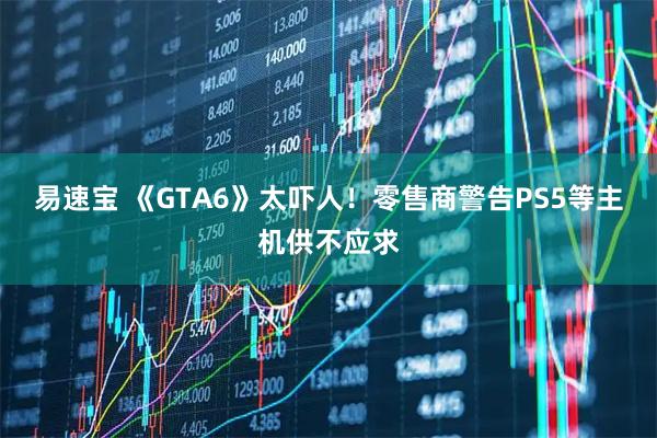 易速宝 《GTA6》太吓人！零售商警告PS5等主机供不应求